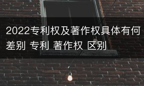 2022专利权及著作权具体有何差别 专利 著作权 区别