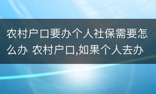 农村户口要办个人社保需要怎么办 农村户口,如果个人去办社保卡,怎么办理