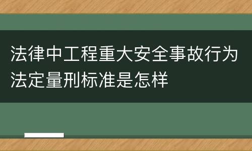 法律中工程重大安全事故行为法定量刑标准是怎样