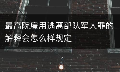 最高院雇用逃离部队军人罪的解释会怎么样规定