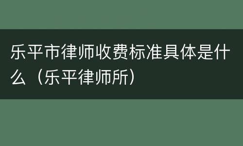 乐平市律师收费标准具体是什么（乐平律师所）