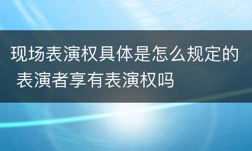 现场表演权具体是怎么规定的 表演者享有表演权吗