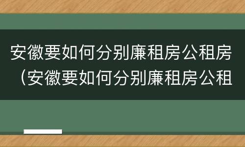 安徽要如何分别廉租房公租房（安徽要如何分别廉租房公租房和住宅）