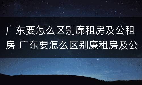 广东要怎么区别廉租房及公租房 广东要怎么区别廉租房及公租房呢