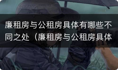 廉租房与公租房具体有哪些不同之处（廉租房与公租房具体有哪些不同之处呢）