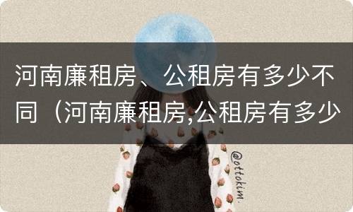河南廉租房、公租房有多少不同（河南廉租房,公租房有多少不同的地方）
