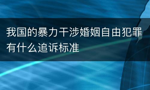 我国的暴力干涉婚姻自由犯罪有什么追诉标准