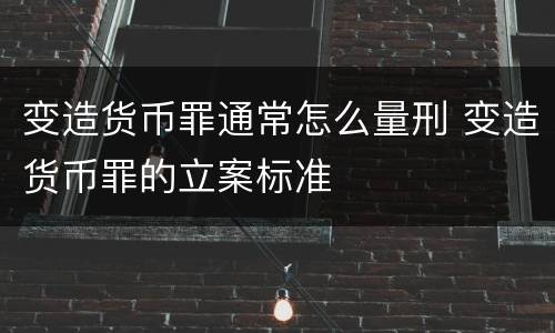 变造货币罪通常怎么量刑 变造货币罪的立案标准