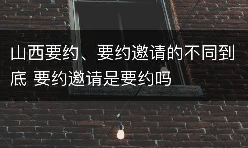 山西要约、要约邀请的不同到底 要约邀请是要约吗