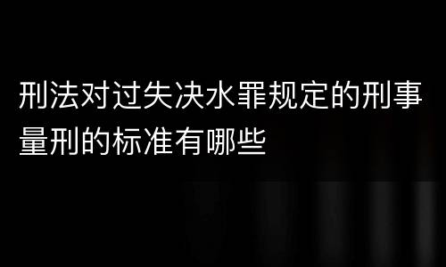 刑法对过失决水罪规定的刑事量刑的标准有哪些