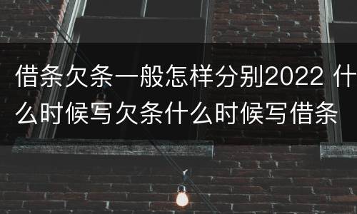 借条欠条一般怎样分别2022 什么时候写欠条什么时候写借条