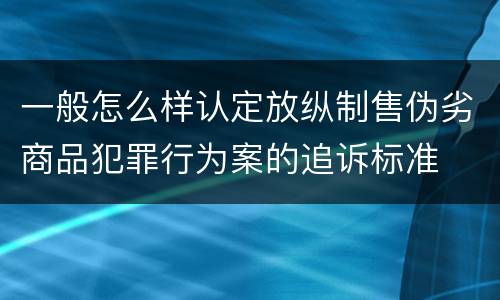 一般怎么样认定放纵制售伪劣商品犯罪行为案的追诉标准