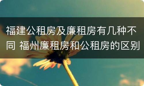 福建公租房及廉租房有几种不同 福州廉租房和公租房的区别