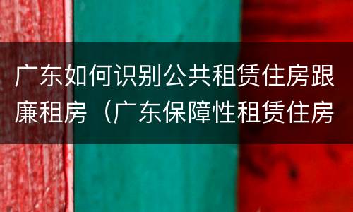 广东如何识别公共租赁住房跟廉租房（广东保障性租赁住房）