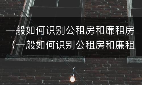 一般如何识别公租房和廉租房（一般如何识别公租房和廉租房的区别）