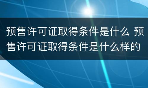 预售许可证取得条件是什么 预售许可证取得条件是什么样的