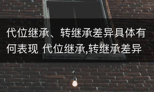 代位继承、转继承差异具体有何表现 代位继承,转继承差异具体有何表现和特征