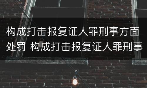 构成打击报复证人罪刑事方面处罚 构成打击报复证人罪刑事方面处罚标准