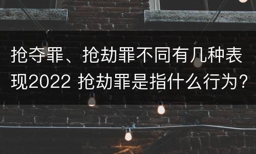抢夺罪、抢劫罪不同有几种表现2022 抢劫罪是指什么行为?