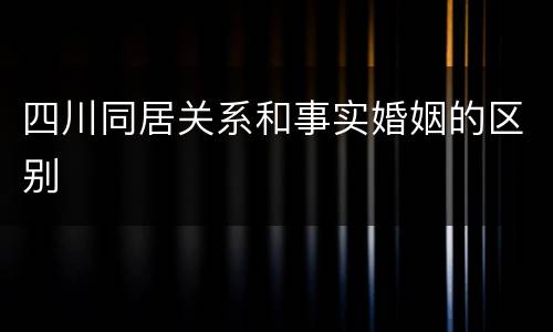 四川同居关系和事实婚姻的区别