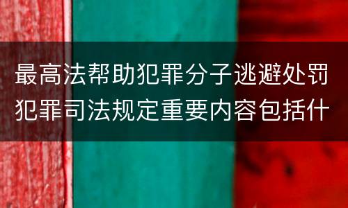 最高法帮助犯罪分子逃避处罚犯罪司法规定重要内容包括什么