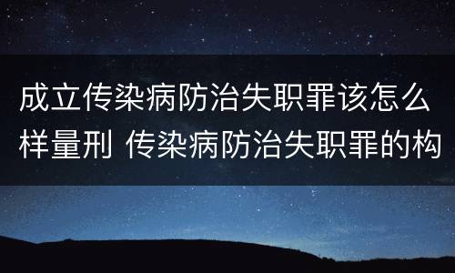 成立传染病防治失职罪该怎么样量刑 传染病防治失职罪的构成要件