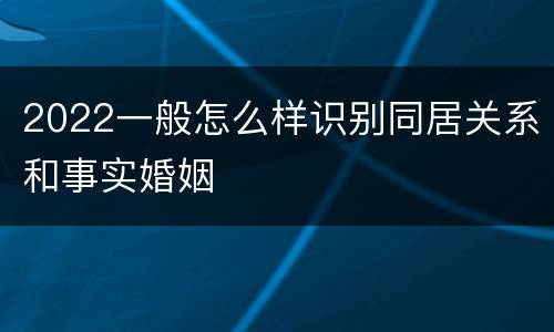 2022一般怎么样识别同居关系和事实婚姻