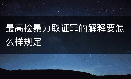 最高检暴力取证罪的解释要怎么样规定
