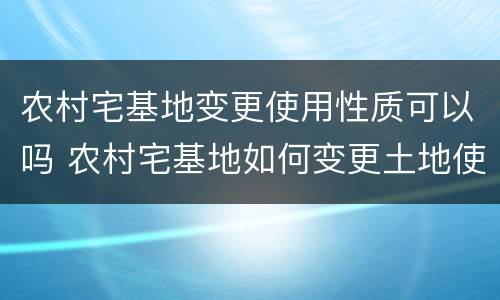 农村宅基地变更使用性质可以吗 农村宅基地如何变更土地使用性质