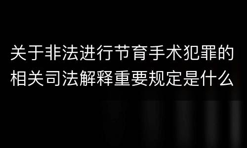 关于非法进行节育手术犯罪的相关司法解释重要规定是什么