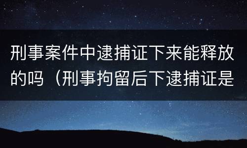 刑事案件中逮捕证下来能释放的吗（刑事拘留后下逮捕证是不是肯定会判刑）