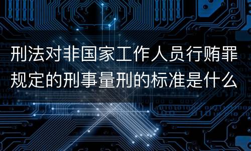 刑法对非国家工作人员行贿罪规定的刑事量刑的标准是什么样的