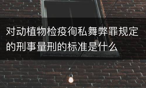 对动植物检疫徇私舞弊罪规定的刑事量刑的标准是什么