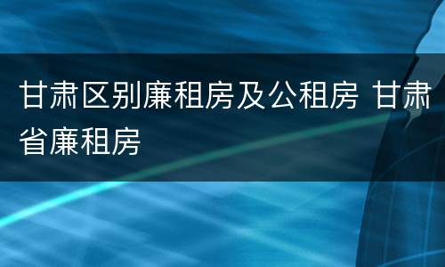 甘肃区别廉租房及公租房 甘肃省廉租房