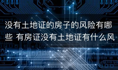 没有土地证的房子的风险有哪些 有房证没有土地证有什么风险?人