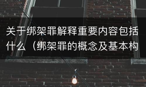 关于绑架罪解释重要内容包括什么（绑架罪的概念及基本构成要件）