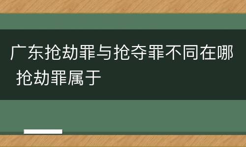 广东抢劫罪与抢夺罪不同在哪 抢劫罪属于