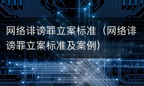 网络诽谤罪立案标准（网络诽谤罪立案标准及案例）