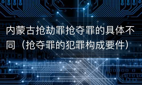 内蒙古抢劫罪抢夺罪的具体不同（抢夺罪的犯罪构成要件）