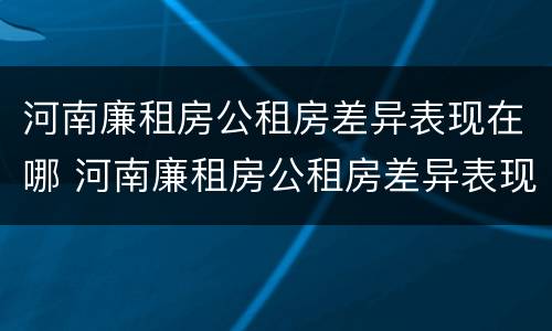 河南廉租房公租房差异表现在哪 河南廉租房公租房差异表现在哪些地方