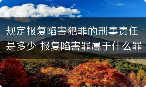 规定报复陷害犯罪的刑事责任是多少 报复陷害罪属于什么罪