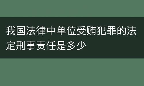 我国法律中单位受贿犯罪的法定刑事责任是多少