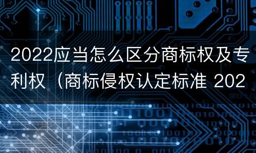 2022应当怎么区分商标权及专利权（商标侵权认定标准 2020）