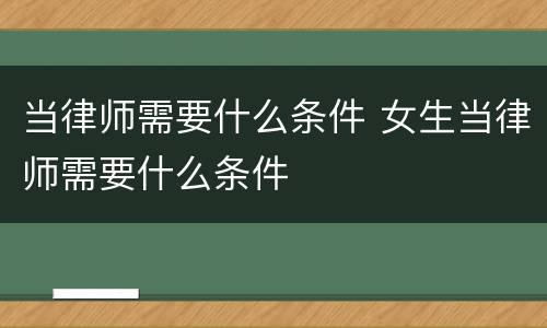 当律师需要什么条件 女生当律师需要什么条件