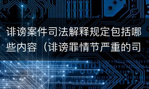 诽谤案件司法解释规定包括哪些内容（诽谤罪情节严重的司法解释）