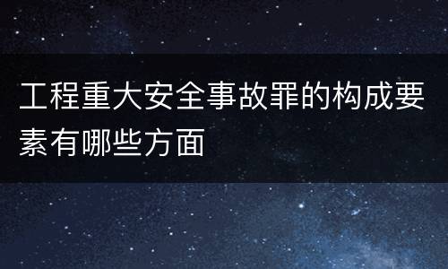 工程重大安全事故罪的构成要素有哪些方面