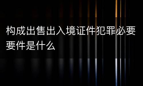 构成出售出入境证件犯罪必要要件是什么