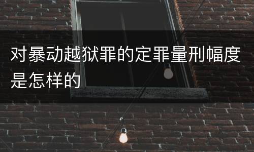 对暴动越狱罪的定罪量刑幅度是怎样的