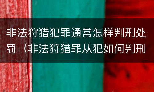 非法狩猎犯罪通常怎样判刑处罚（非法狩猎罪从犯如何判刑）