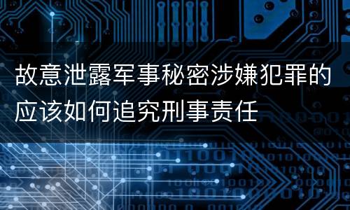 故意泄露军事秘密涉嫌犯罪的应该如何追究刑事责任